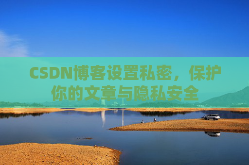 CSDN博客设置私密,保护你的文章与隐私安全